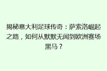 揭秘意大利足球传奇:萨索洛崛起之路,如何从默默无闻到欧洲赛场黑马?