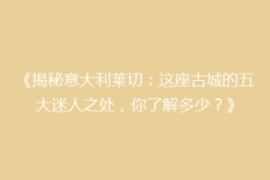 《揭秘意大利莱切：这座古城的五大迷人之处，你了解多少？》