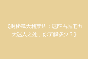 《揭秘意大利莱切:这座古城的五大迷人之处,你了解多少?》
