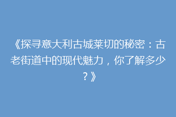 《探寻意大利古城莱切的秘密:古老街道中的现代魅力,你了解多少?》