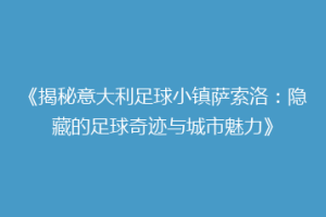 《揭秘意大利足球小镇萨索洛：隐藏的足球奇迹与城市魅力》
