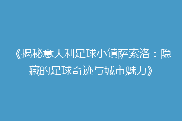 《揭秘意大利足球小镇萨索洛:隐藏的足球奇迹与城市魅力》