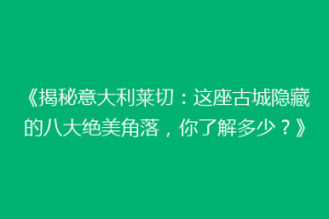 《揭秘意大利莱切：这座古城隐藏的八大绝美角落，你了解多少？》