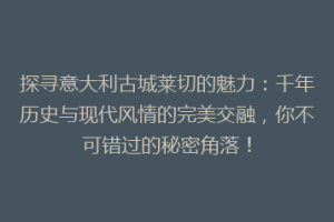 探寻意大利古城莱切的魅力：千年历史与现代风情的完美交融，你不可错过的秘密角落！