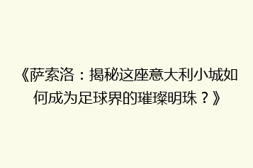 《萨索洛:揭秘这座意大利小城如何成为足球界的璀璨明珠?》