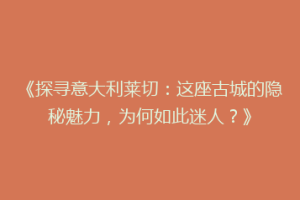 《探寻意大利莱切：这座古城的隐秘魅力，为何如此迷人？》