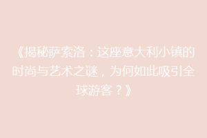 《揭秘萨索洛：这座意大利小镇的时尚与艺术之谜，为何如此吸引全球游客？》