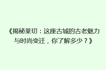 《揭秘莱切:这座古城的古老魅力与时尚变迁,你了解多少?》