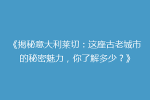 《揭秘意大利莱切：这座古老城市的秘密魅力，你了解多少？》