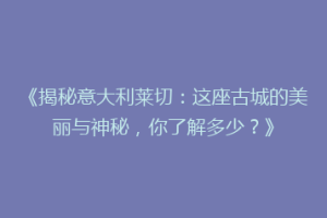 《揭秘意大利莱切：这座古城的美丽与神秘，你了解多少？》