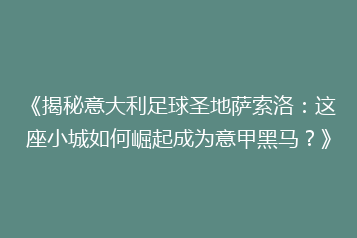 《揭秘意大利足球圣地萨索洛:这座小城如何崛起成为意甲黑马?》