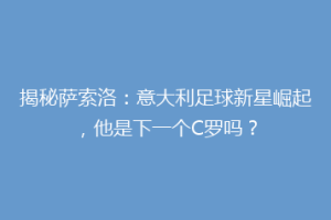 揭秘萨索洛：意大利足球新星崛起，他是下一个C罗吗？
