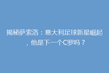 揭秘萨索洛:意大利足球新星崛起,他是下一个C罗吗?