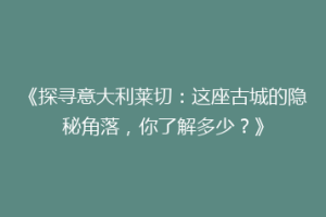 《探寻意大利莱切：这座古城的隐秘角落，你了解多少？》