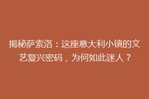 揭秘萨索洛：这座意大利小镇的文艺复兴密码，为何如此迷人？