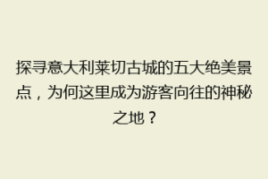 探寻意大利莱切古城的五大绝美景点，为何这里成为游客向往的神秘之地？