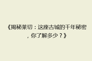 《揭秘莱切:这座古城的千年秘密,你了解多少?》