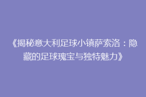 《揭秘意大利足球小镇萨索洛：隐藏的足球瑰宝与独特魅力》