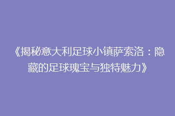 《揭秘意大利足球小镇萨索洛:隐藏的足球瑰宝与独特魅力》