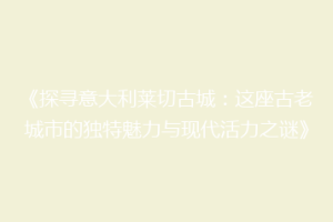 《探寻意大利莱切古城：这座古老城市的独特魅力与现代活力之谜》