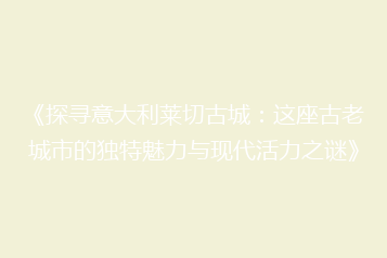 《探寻意大利莱切古城:这座古老城市的独特魅力与现代活力之谜》