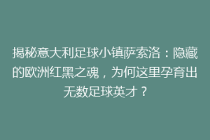 揭秘意大利足球小镇萨索洛：隐藏的欧洲红黑之魂，为何这里孕育出无数足球英才？
