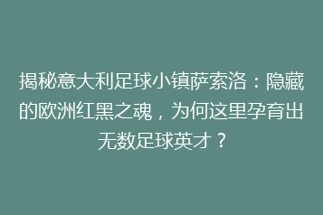 揭秘意大利足球小镇萨索洛：隐藏的欧洲红黑之魂，为何这里孕育出无数足球英才？