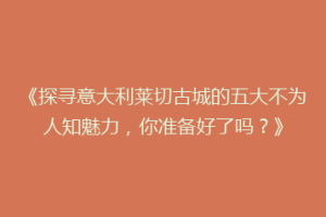 《探寻意大利莱切古城的五大不为人知魅力，你准备好了吗？》