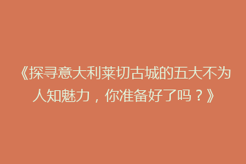 《探寻意大利莱切古城的五大不为人知魅力,你准备好了吗?》