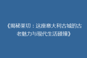 《揭秘莱切：这座意大利古城的古老魅力与现代生活碰撞》