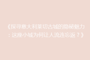 《探寻意大利莱切古城的隐秘魅力：这座小城为何让人流连忘返？》