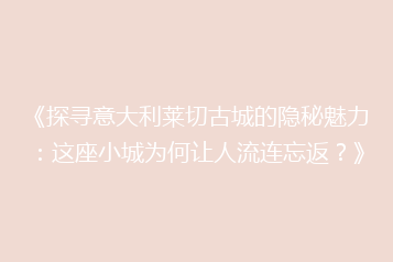 《探寻意大利莱切古城的隐秘魅力:这座小城为何让人流连忘返?》