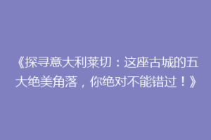 《探寻意大利莱切：这座古城的五大绝美角落，你绝对不能错过！》