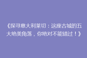 《探寻意大利莱切:这座古城的五大绝美角落,你绝对不能错过!》