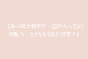 《探寻意大利莱切：这座古城的神秘魅力，为何如此吸引游客？》