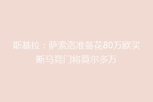 斯基拉：萨索洛准备花80万欧买断马竞门将莫尔多万