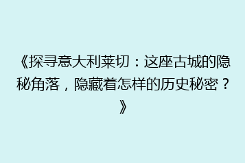 《探寻意大利莱切:这座古城的隐秘角落,隐藏着怎样的历史秘密?》