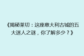 《揭秘莱切:这座意大利古城的五大迷人之谜,你了解多少?》