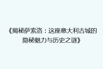 《揭秘萨索洛:这座意大利古城的隐秘魅力与历史之谜》