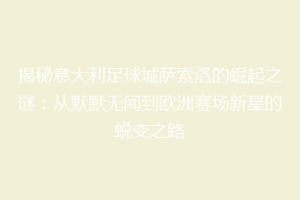 揭秘意大利足球城萨索洛的崛起之谜：从默默无闻到欧洲赛场新星的蜕变之路