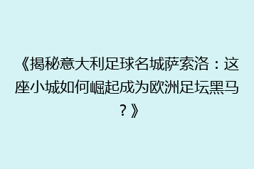 《揭秘意大利足球名城萨索洛:这座小城如何崛起成为欧洲足坛黑马?》
