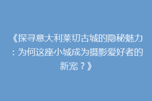 《探寻意大利莱切古城的隐秘魅力：为何这座小城成为摄影爱好者的新宠？》