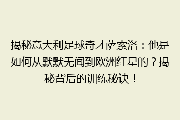 揭秘意大利足球奇才萨索洛:他是如何从默默无闻到欧洲红星的?揭秘背后的训练秘诀!