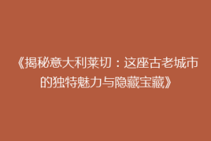 《揭秘意大利莱切：这座古老城市的独特魅力与隐藏宝藏》
