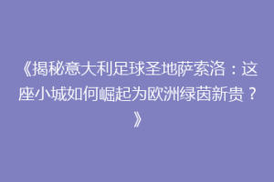 《揭秘意大利足球圣地萨索洛：这座小城如何崛起为欧洲绿茵新贵？》