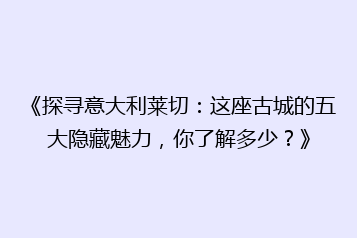 《探寻意大利莱切:这座古城的五大隐藏魅力,你了解多少?》