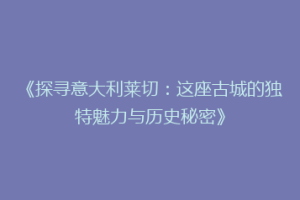 《探寻意大利莱切：这座古城的独特魅力与历史秘密》