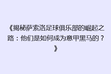 《揭秘萨索洛足球俱乐部的崛起之路:他们是如何成为意甲黑马的?》