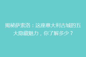 揭秘萨索洛：这座意大利古城的五大隐藏魅力，你了解多少？