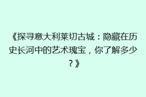 《探寻意大利莱切古城：隐藏在历史长河中的艺术瑰宝，你了解多少？》